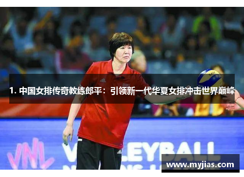 1. 中国女排传奇教练郎平：引领新一代华夏女排冲击世界巅峰